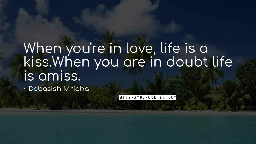 Debasish Mridha Quotes: When you're in love, life is a kiss.When you are in doubt life is amiss.