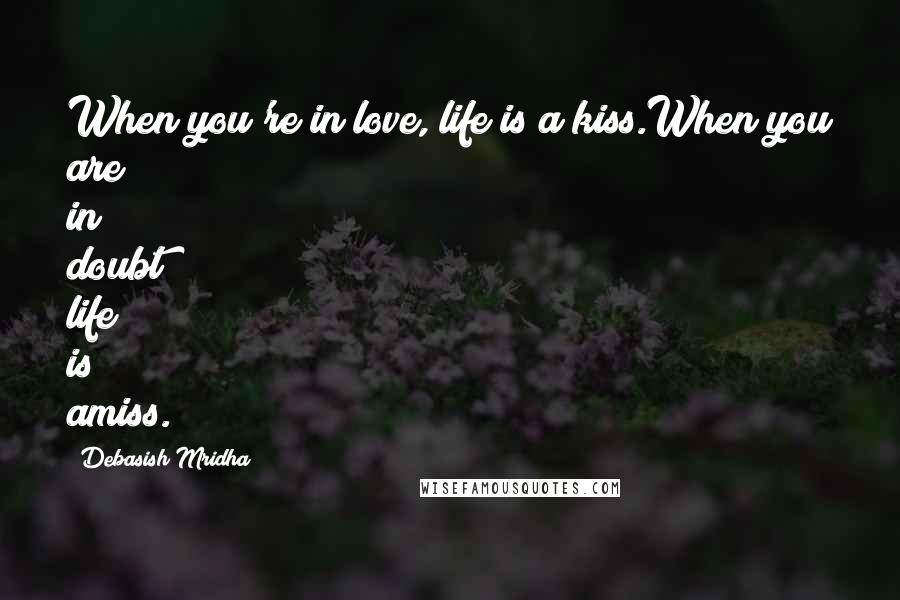 Debasish Mridha Quotes: When you're in love, life is a kiss.When you are in doubt life is amiss.