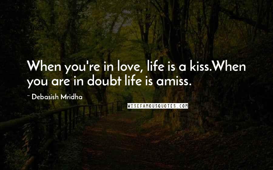 Debasish Mridha Quotes: When you're in love, life is a kiss.When you are in doubt life is amiss.