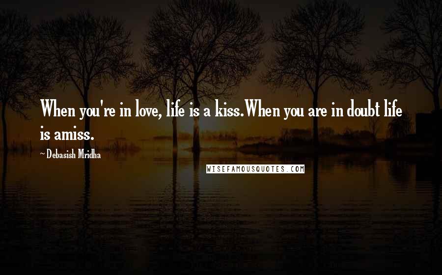 Debasish Mridha Quotes: When you're in love, life is a kiss.When you are in doubt life is amiss.