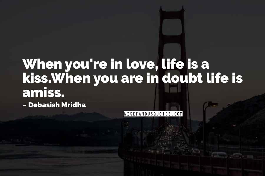 Debasish Mridha Quotes: When you're in love, life is a kiss.When you are in doubt life is amiss.