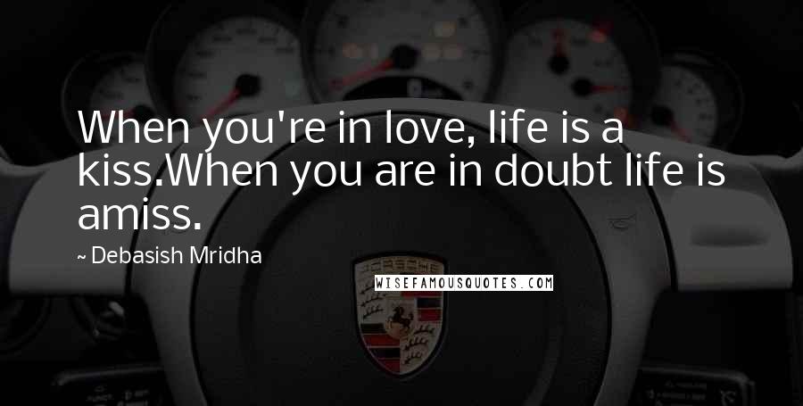 Debasish Mridha Quotes: When you're in love, life is a kiss.When you are in doubt life is amiss.