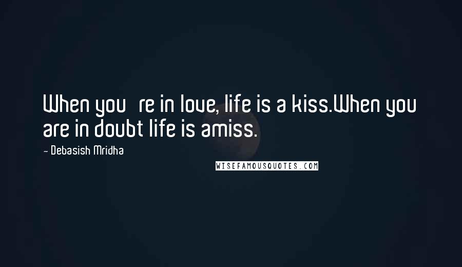 Debasish Mridha Quotes: When you're in love, life is a kiss.When you are in doubt life is amiss.