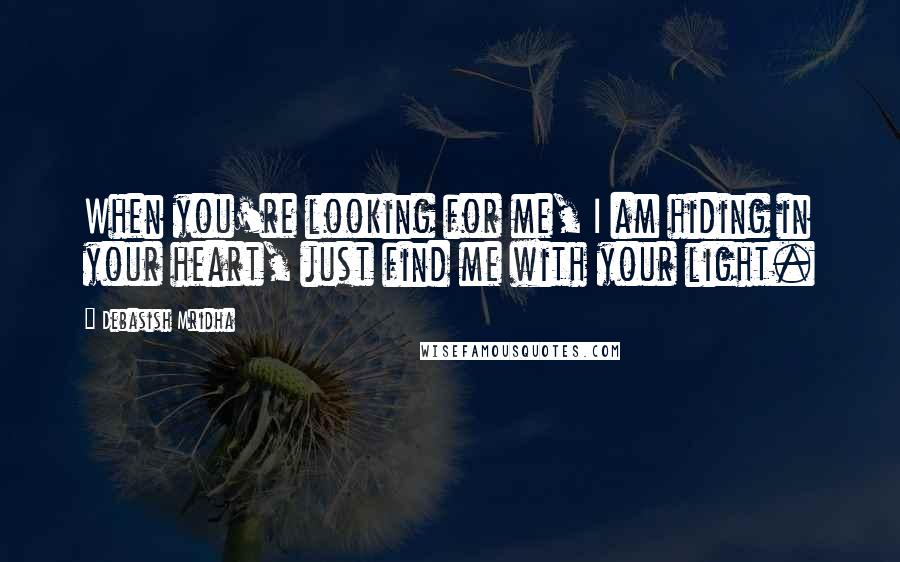 Debasish Mridha Quotes: When you're looking for me, I am hiding in your heart, just find me with your light.