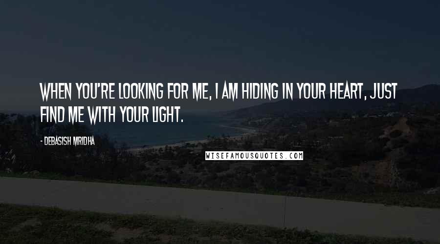 Debasish Mridha Quotes: When you're looking for me, I am hiding in your heart, just find me with your light.