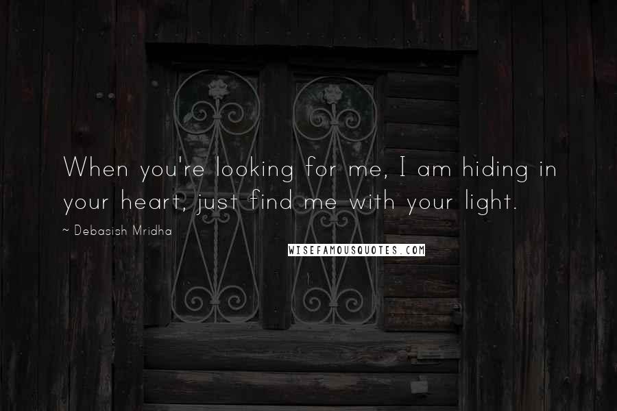 Debasish Mridha Quotes: When you're looking for me, I am hiding in your heart, just find me with your light.