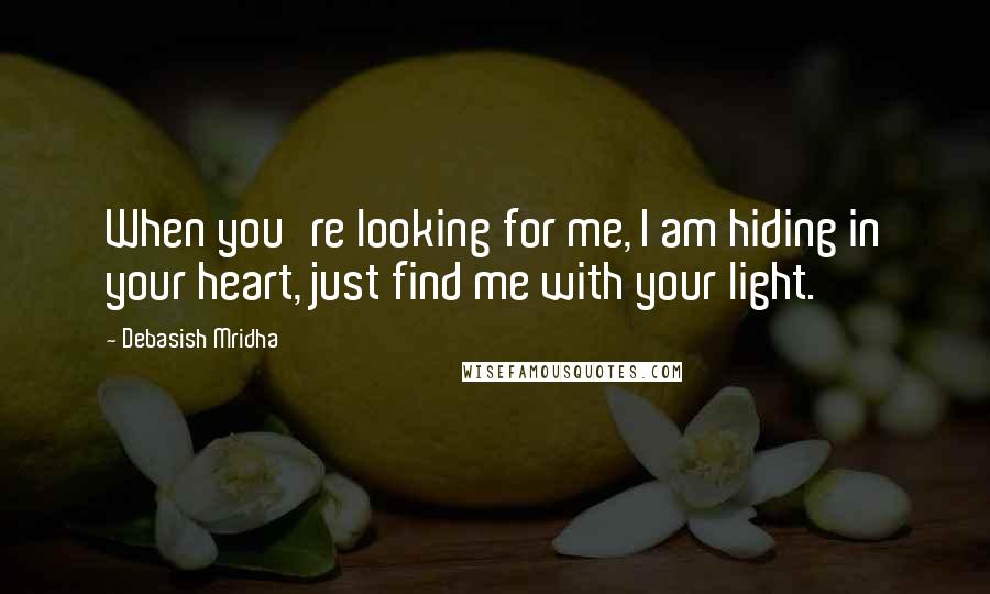 Debasish Mridha Quotes: When you're looking for me, I am hiding in your heart, just find me with your light.