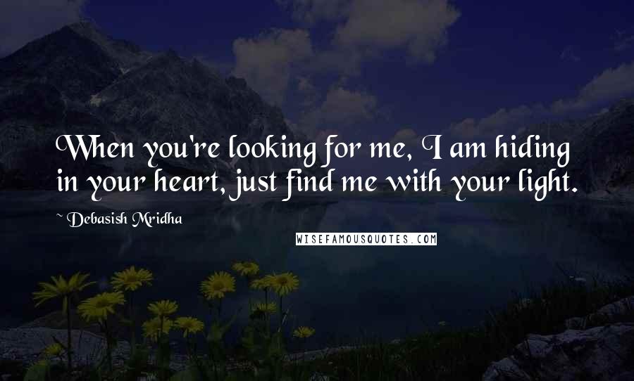 Debasish Mridha Quotes: When you're looking for me, I am hiding in your heart, just find me with your light.