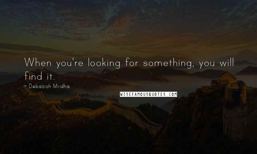 Debasish Mridha Quotes: When you're looking for something, you will find it.