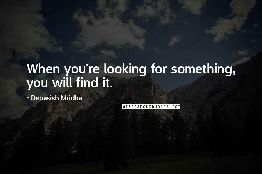 Debasish Mridha Quotes: When you're looking for something, you will find it.