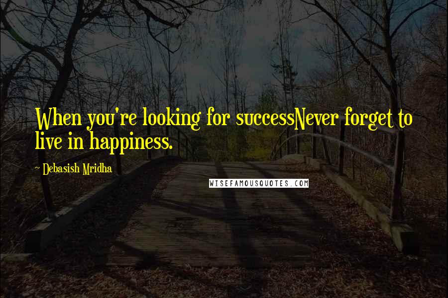 Debasish Mridha Quotes: When you're looking for successNever forget to live in happiness.