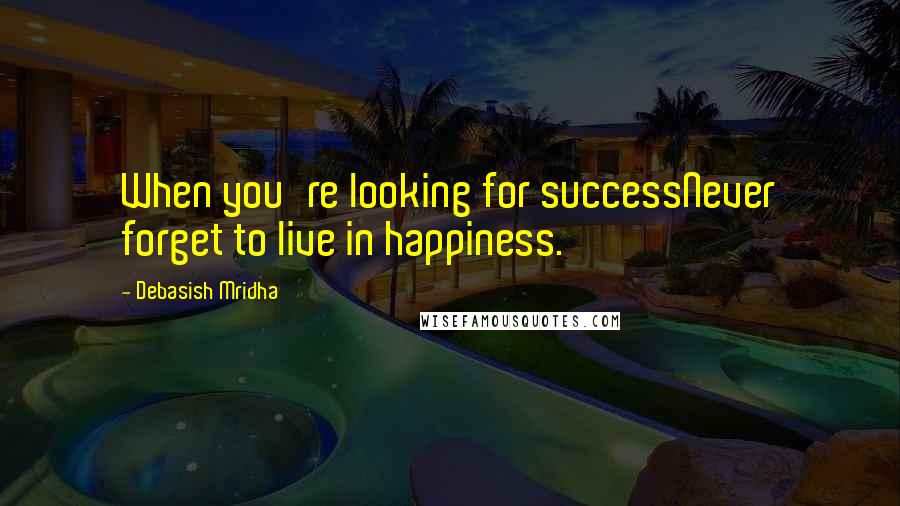 Debasish Mridha Quotes: When you're looking for successNever forget to live in happiness.