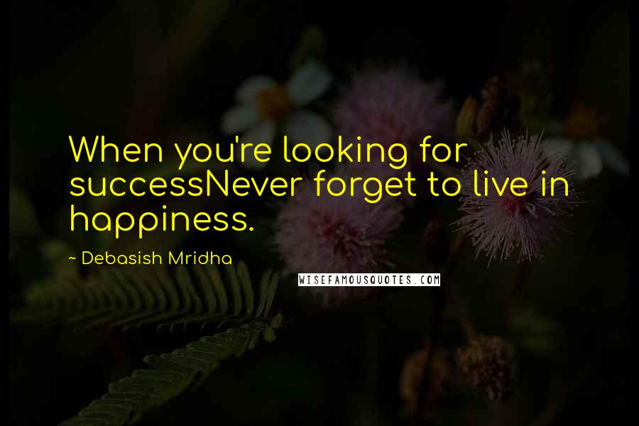 Debasish Mridha Quotes: When you're looking for successNever forget to live in happiness.