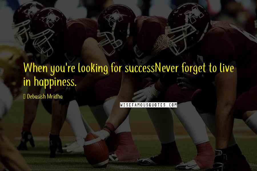 Debasish Mridha Quotes: When you're looking for successNever forget to live in happiness.