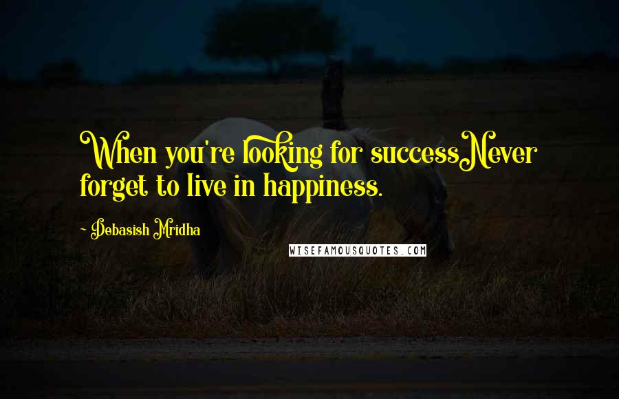 Debasish Mridha Quotes: When you're looking for successNever forget to live in happiness.