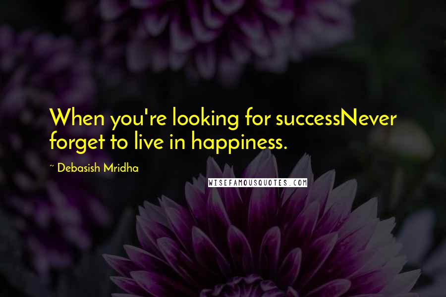 Debasish Mridha Quotes: When you're looking for successNever forget to live in happiness.