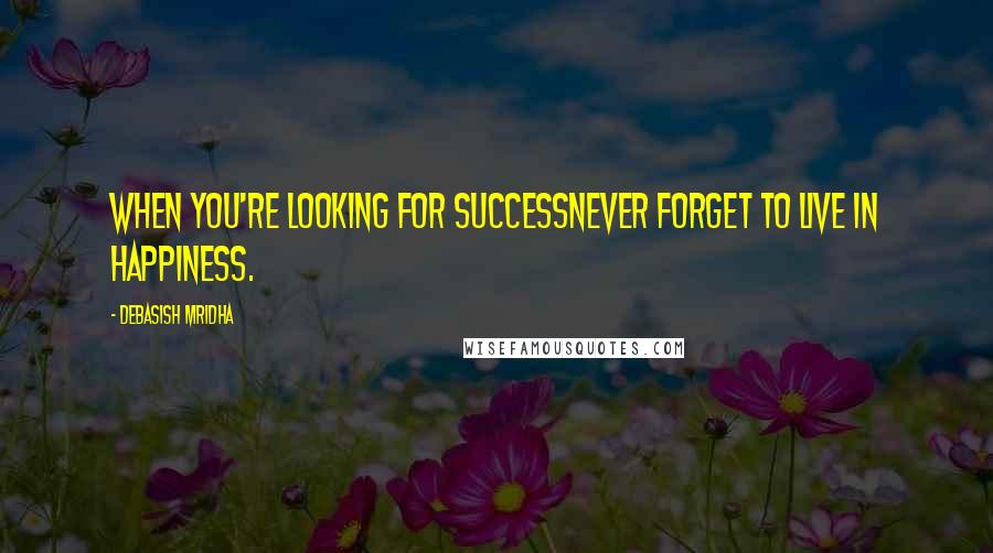 Debasish Mridha Quotes: When you're looking for successNever forget to live in happiness.