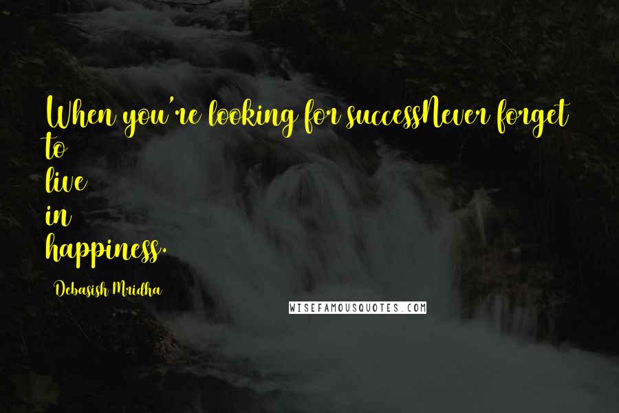 Debasish Mridha Quotes: When you're looking for successNever forget to live in happiness.