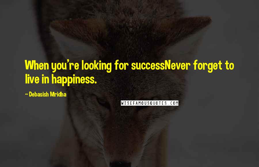 Debasish Mridha Quotes: When you're looking for successNever forget to live in happiness.