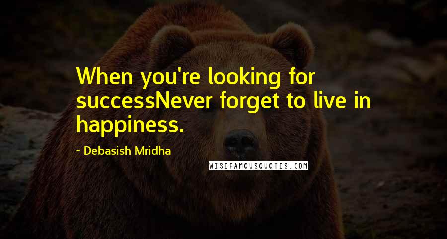 Debasish Mridha Quotes: When you're looking for successNever forget to live in happiness.