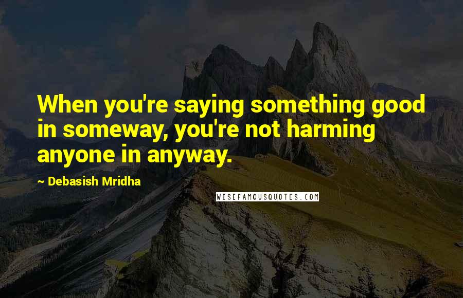 Debasish Mridha Quotes: When you're saying something good in someway, you're not harming anyone in anyway.