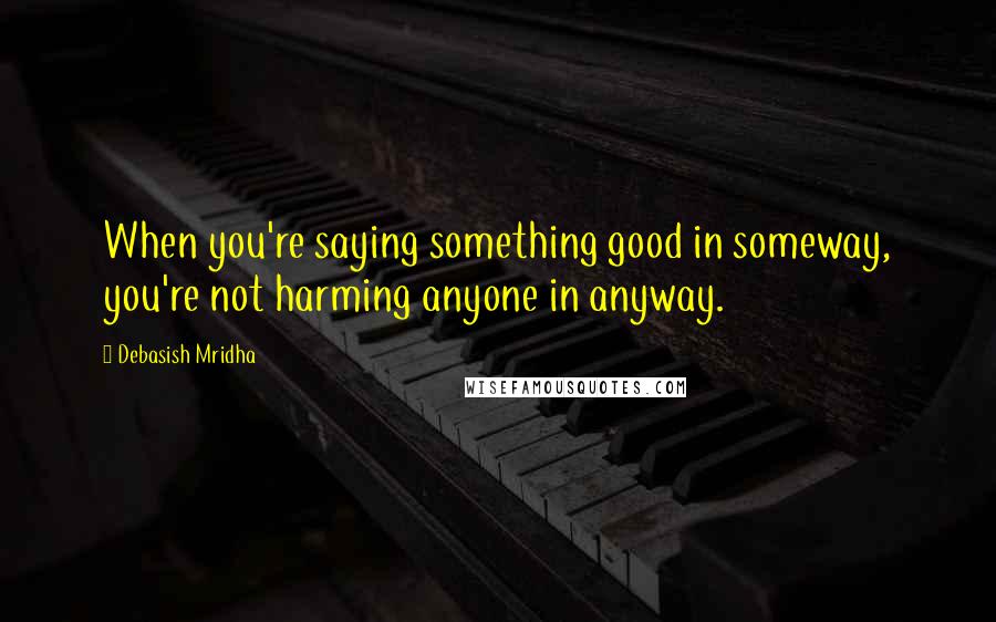 Debasish Mridha Quotes: When you're saying something good in someway, you're not harming anyone in anyway.