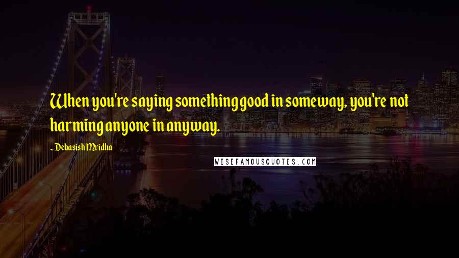 Debasish Mridha Quotes: When you're saying something good in someway, you're not harming anyone in anyway.