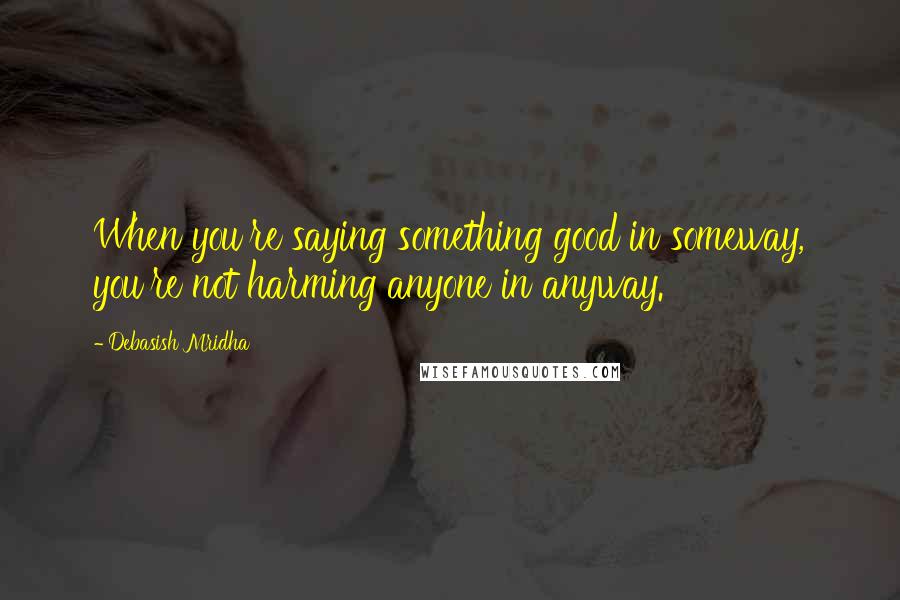 Debasish Mridha Quotes: When you're saying something good in someway, you're not harming anyone in anyway.