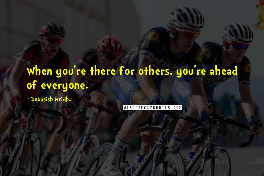 Debasish Mridha Quotes: When you're there for others, you're ahead of everyone.