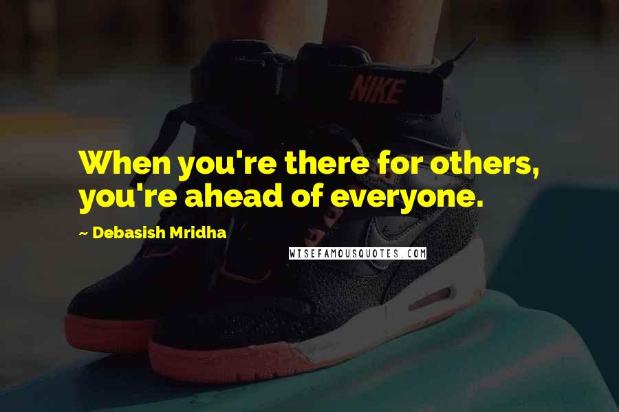 Debasish Mridha Quotes: When you're there for others, you're ahead of everyone.
