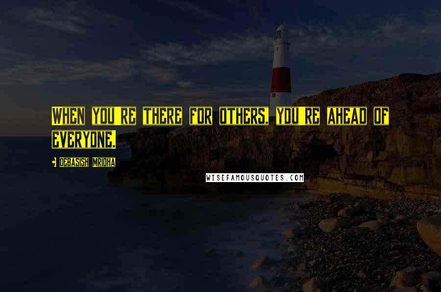 Debasish Mridha Quotes: When you're there for others, you're ahead of everyone.