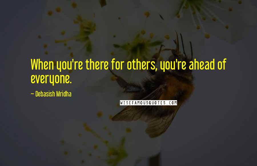 Debasish Mridha Quotes: When you're there for others, you're ahead of everyone.