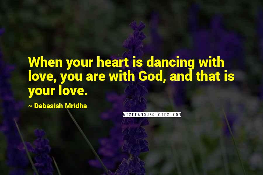 Debasish Mridha Quotes: When your heart is dancing with love, you are with God, and that is your love.