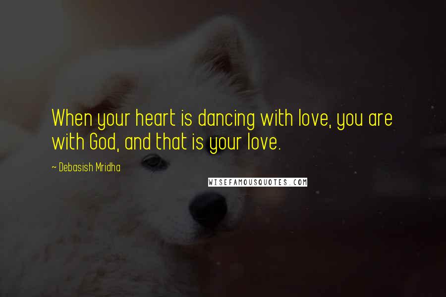Debasish Mridha Quotes: When your heart is dancing with love, you are with God, and that is your love.
