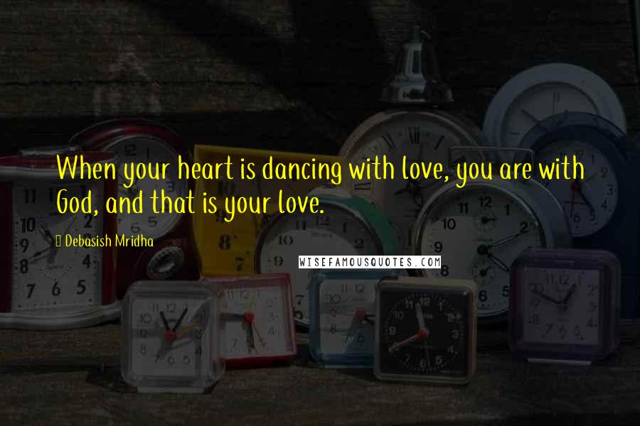 Debasish Mridha Quotes: When your heart is dancing with love, you are with God, and that is your love.