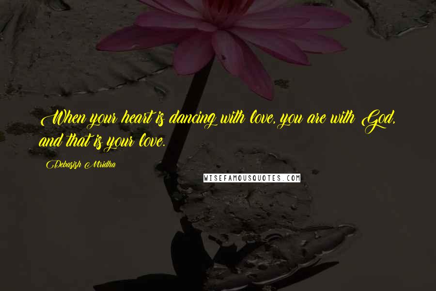 Debasish Mridha Quotes: When your heart is dancing with love, you are with God, and that is your love.