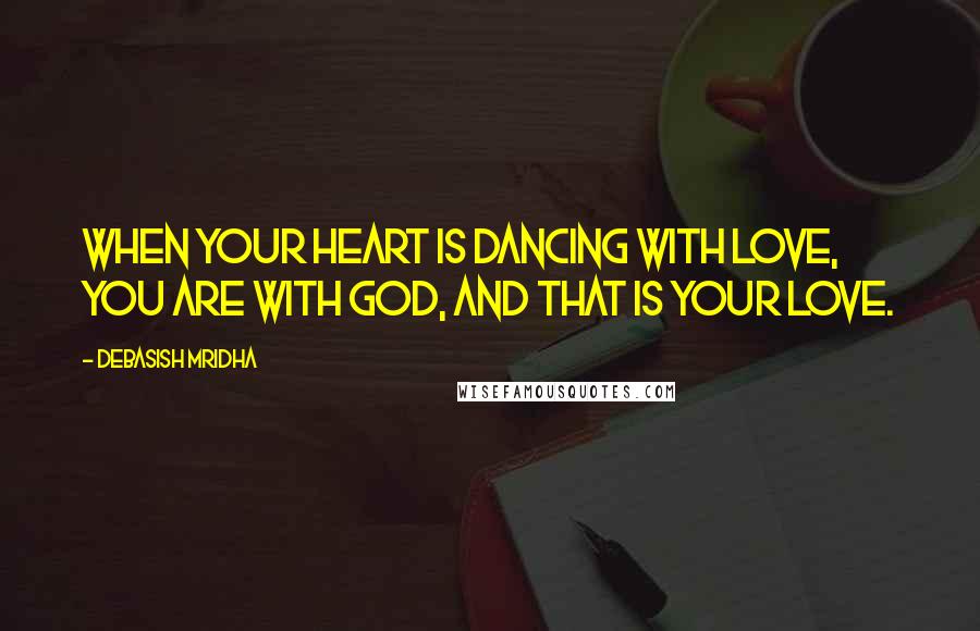 Debasish Mridha Quotes: When your heart is dancing with love, you are with God, and that is your love.