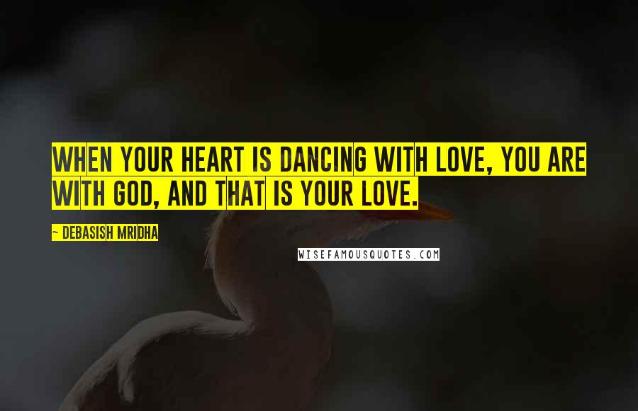 Debasish Mridha Quotes: When your heart is dancing with love, you are with God, and that is your love.