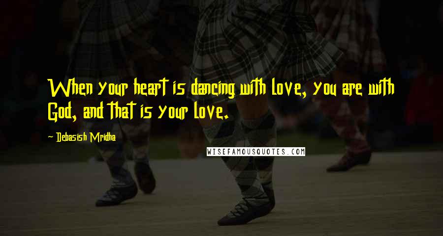 Debasish Mridha Quotes: When your heart is dancing with love, you are with God, and that is your love.