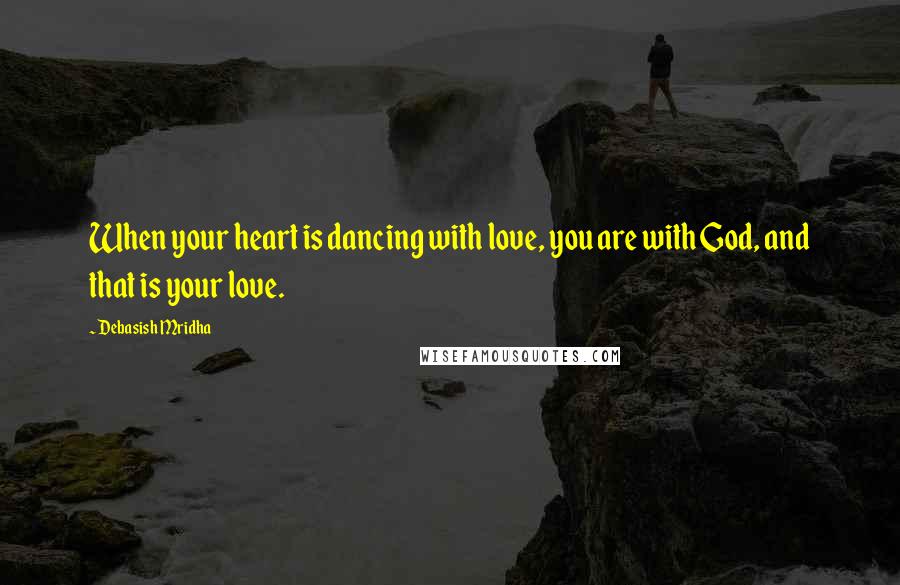 Debasish Mridha Quotes: When your heart is dancing with love, you are with God, and that is your love.
