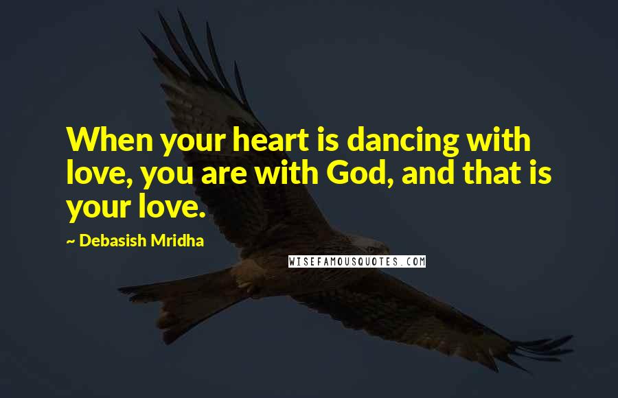 Debasish Mridha Quotes: When your heart is dancing with love, you are with God, and that is your love.