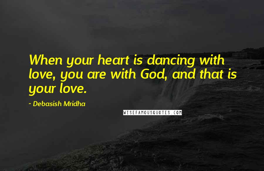 Debasish Mridha Quotes: When your heart is dancing with love, you are with God, and that is your love.
