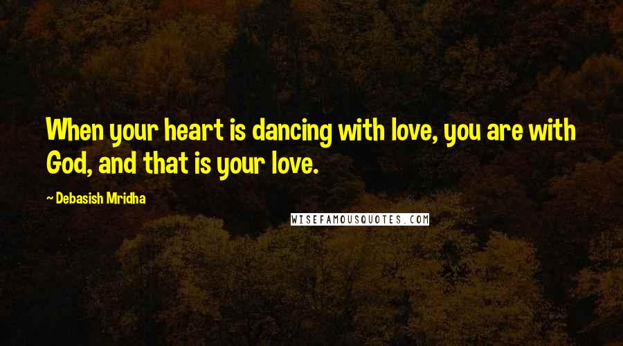 Debasish Mridha Quotes: When your heart is dancing with love, you are with God, and that is your love.