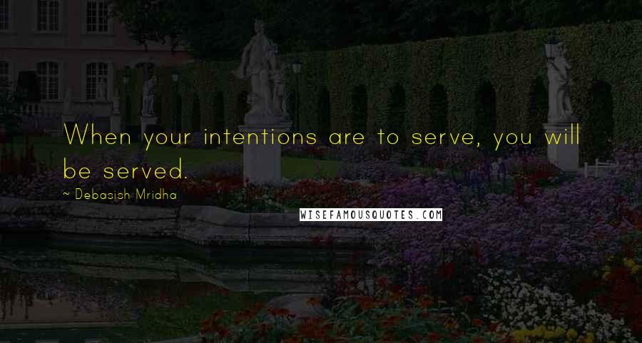 Debasish Mridha Quotes: When your intentions are to serve, you will be served.