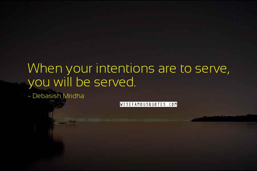 Debasish Mridha Quotes: When your intentions are to serve, you will be served.