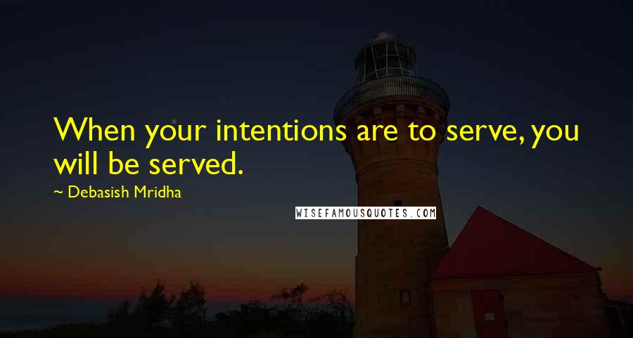 Debasish Mridha Quotes: When your intentions are to serve, you will be served.