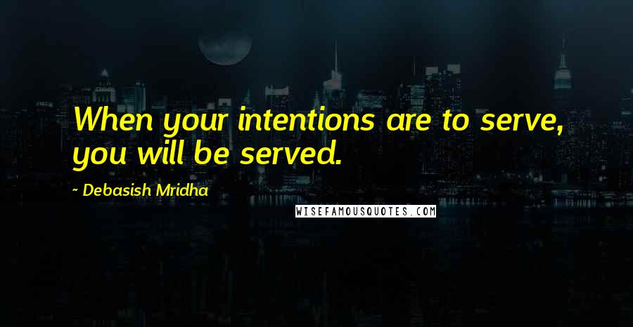 Debasish Mridha Quotes: When your intentions are to serve, you will be served.