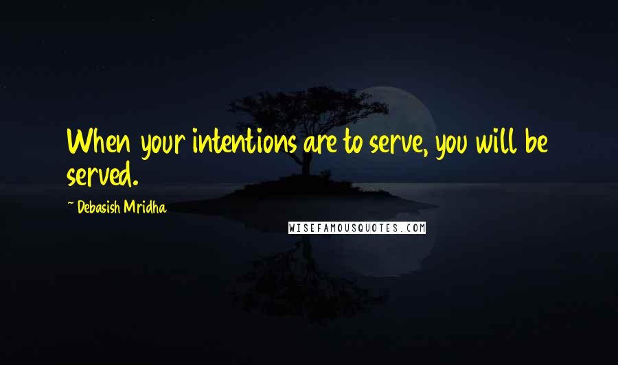 Debasish Mridha Quotes: When your intentions are to serve, you will be served.