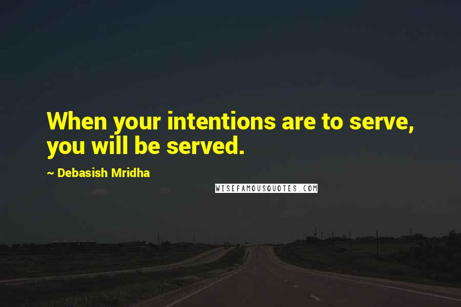 Debasish Mridha Quotes: When your intentions are to serve, you will be served.