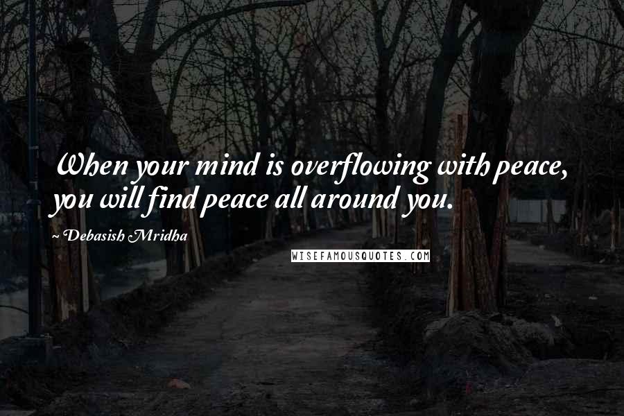 Debasish Mridha Quotes: When your mind is overflowing with peace, you will find peace all around you.
